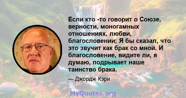 Если кто -то говорит о Союзе, верности, моногамных отношениях, любви, благословении; Я бы сказал, что это звучит как брак со мной. И благословение, видите ли, я думаю, подрывает наше таинство брака.