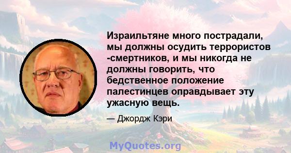 Израильтяне много пострадали, мы должны осудить террористов -смертников, и мы никогда не должны говорить, что бедственное положение палестинцев оправдывает эту ужасную вещь.