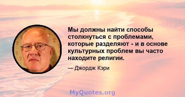 Мы должны найти способы столкнуться с проблемами, которые разделяют - и в основе культурных проблем вы часто находите религии.