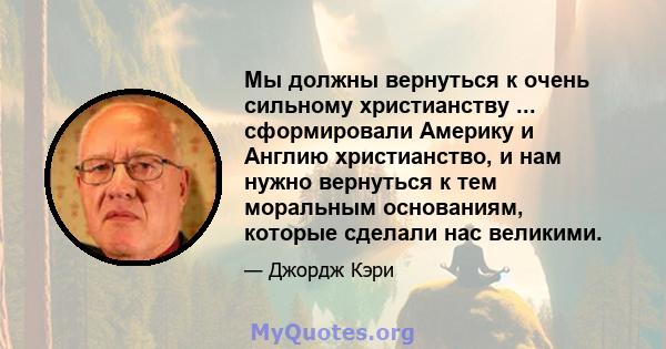 Мы должны вернуться к очень сильному христианству ... сформировали Америку и Англию христианство, и нам нужно вернуться к тем моральным основаниям, которые сделали нас великими.