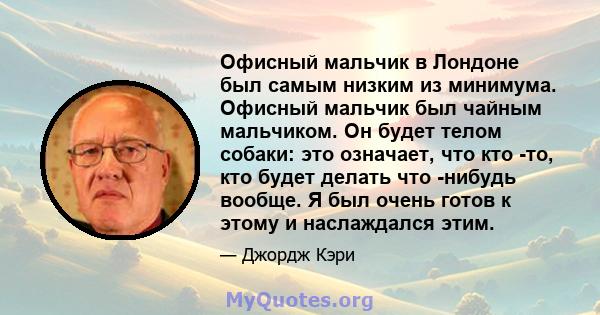 Офисный мальчик в Лондоне был самым низким из минимума. Офисный мальчик был чайным мальчиком. Он будет телом собаки: это означает, что кто -то, кто будет делать что -нибудь вообще. Я был очень готов к этому и