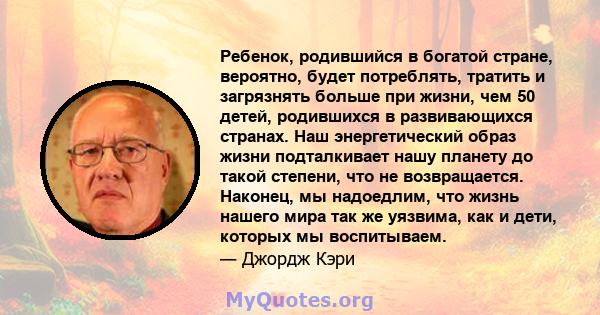 Ребенок, родившийся в богатой стране, вероятно, будет потреблять, тратить и загрязнять больше при жизни, чем 50 детей, родившихся в развивающихся странах. Наш энергетический образ жизни подталкивает нашу планету до