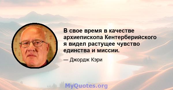 В свое время в качестве архиепископа Кентерберийского я видел растущее чувство единства и миссии.