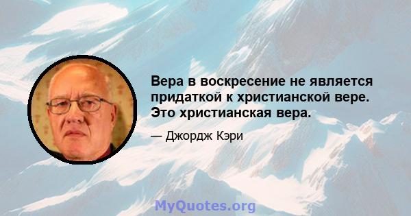 Вера в воскресение не является придаткой к христианской вере. Это христианская вера.