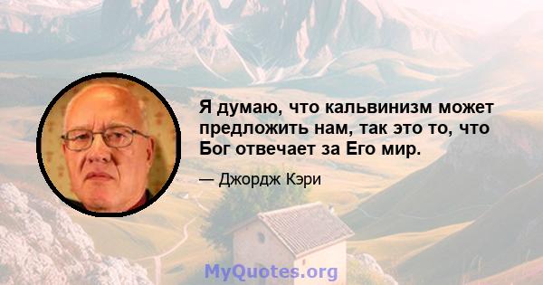 Я думаю, что кальвинизм может предложить нам, так это то, что Бог отвечает за Его мир.