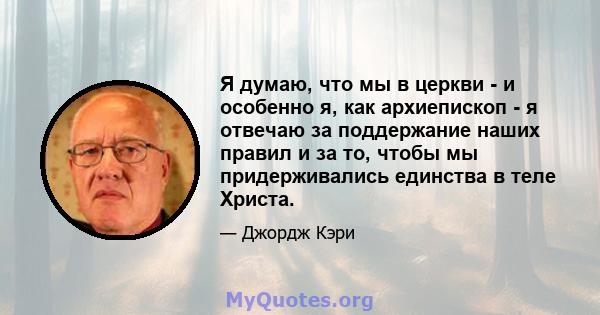 Я думаю, что мы в церкви - и особенно я, как архиепископ - я отвечаю за поддержание наших правил и за то, чтобы мы придерживались единства в теле Христа.