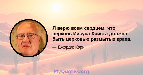 Я верю всем сердцем, что церковь Иисуса Христа должна быть церковью размытых краев.