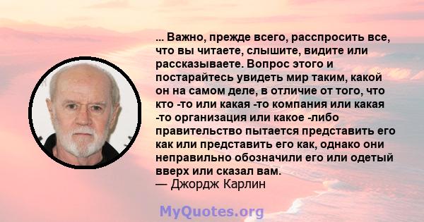 ... Важно, прежде всего, расспросить все, что вы читаете, слышите, видите или рассказываете. Вопрос этого и постарайтесь увидеть мир таким, какой он на самом деле, в отличие от того, что кто -то или какая -то компания