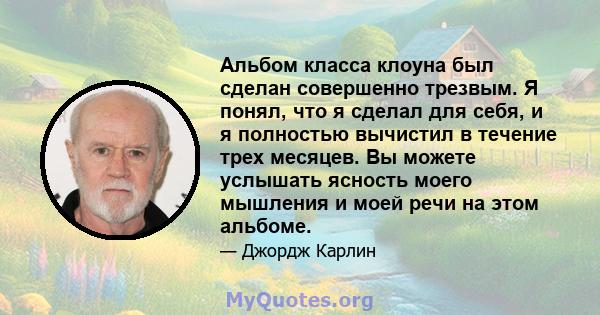 Альбом класса клоуна был сделан совершенно трезвым. Я понял, что я сделал для себя, и я полностью вычистил в течение трех месяцев. Вы можете услышать ясность моего мышления и моей речи на этом альбоме.