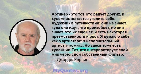 Артинер - это тот, кто радует других, и художник пытается угодить себе. Художник в путешествии: они не знают, куда они идут, что произойдет, но они знают, что их еще нет, и есть некоторая преемственность и рост. Я думаю 