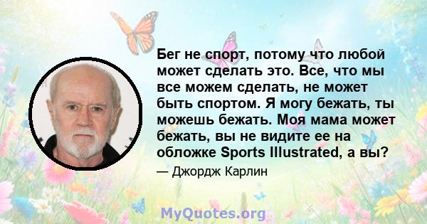 Бег не спорт, потому что любой может сделать это. Все, что мы все можем сделать, не может быть спортом. Я могу бежать, ты можешь бежать. Моя мама может бежать, вы не видите ее на обложке Sports Illustrated, а вы?