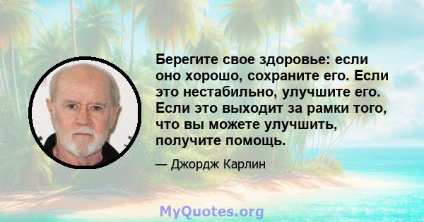 Берегите свое здоровье: если оно хорошо, сохраните его. Если это нестабильно, улучшите его. Если это выходит за рамки того, что вы можете улучшить, получите помощь.