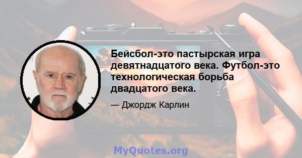 Бейсбол-это пастырская игра девятнадцатого века. Футбол-это технологическая борьба двадцатого века.