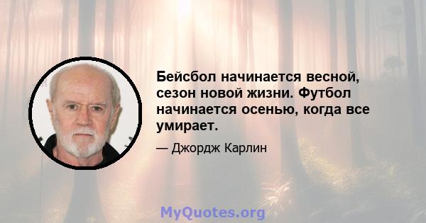 Бейсбол начинается весной, сезон новой жизни. Футбол начинается осенью, когда все умирает.