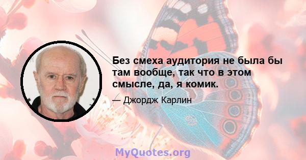 Без смеха аудитория не была бы там вообще, так что в этом смысле, да, я комик.