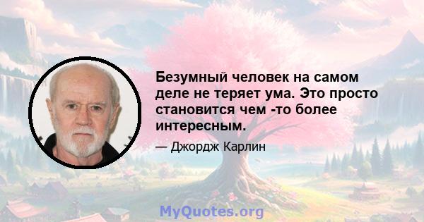 Безумный человек на самом деле не теряет ума. Это просто становится чем -то более интересным.