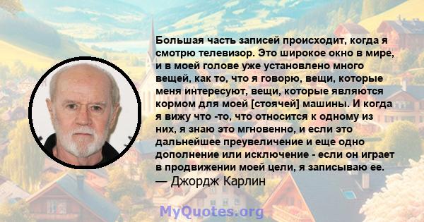 Большая часть записей происходит, когда я смотрю телевизор. Это широкое окно в мире, и в моей голове уже установлено много вещей, как то, что я говорю, вещи, которые меня интересуют, вещи, которые являются кормом для