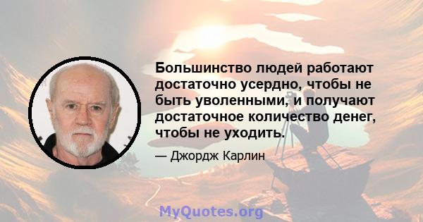 Большинство людей работают достаточно усердно, чтобы не быть уволенными, и получают достаточное количество денег, чтобы не уходить.