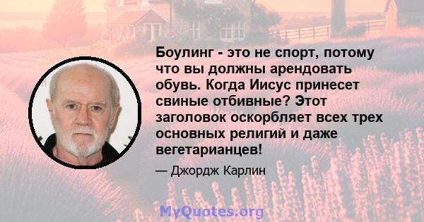 Боулинг - это не спорт, потому что вы должны арендовать обувь. Когда Иисус принесет свиные отбивные? Этот заголовок оскорбляет всех трех основных религий и даже вегетарианцев!