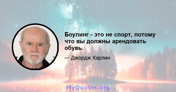 Боулинг - это не спорт, потому что вы должны арендовать обувь.