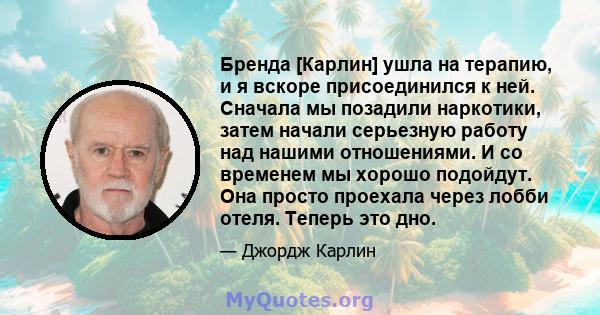 Бренда [Карлин] ушла на терапию, и я вскоре присоединился к ней. Сначала мы позадили наркотики, затем начали серьезную работу над нашими отношениями. И со временем мы хорошо подойдут. Она просто проехала через лобби