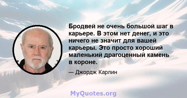 Бродвей не очень большой шаг в карьере. В этом нет денег, и это ничего не значит для вашей карьеры. Это просто хороший маленький драгоценный камень в короне.