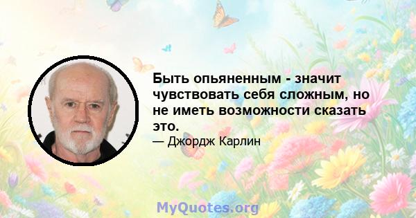 Быть опьяненным - значит чувствовать себя сложным, но не иметь возможности сказать это.