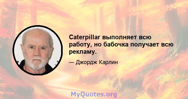 Caterpillar выполняет всю работу, но бабочка получает всю рекламу.