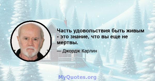 Часть удовольствия быть живым - это знание, что вы еще не мертвы.