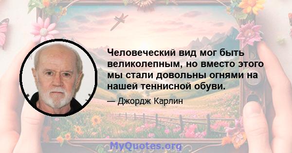 Человеческий вид мог быть великолепным, но вместо этого мы стали довольны огнями на нашей теннисной обуви.