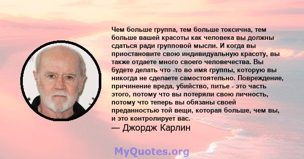 Чем больше группа, тем больше токсична, тем больше вашей красоты как человека вы должны сдаться ради групповой мысли. И когда вы приостановите свою индивидуальную красоту, вы также отдаете много своего человечества. Вы