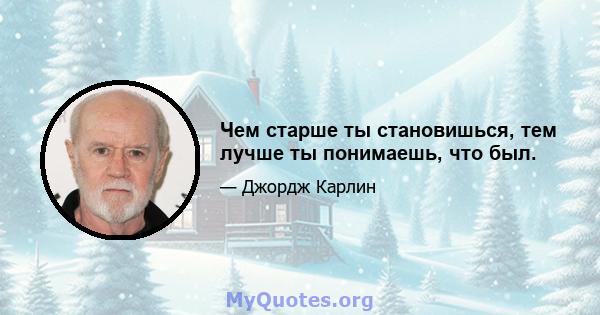 Чем старше ты становишься, тем лучше ты понимаешь, что был.