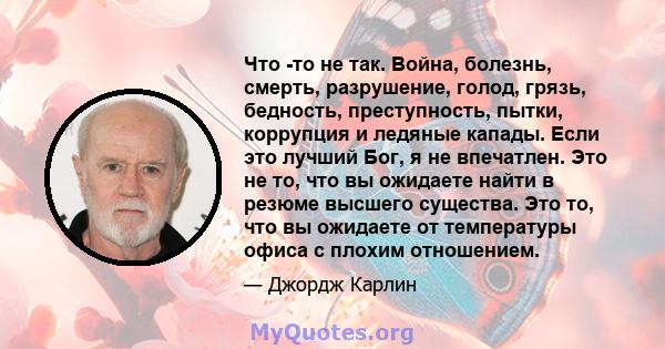 Что -то не так. Война, болезнь, смерть, разрушение, голод, грязь, бедность, преступность, пытки, коррупция и ледяные капады. Если это лучший Бог, я не впечатлен. Это не то, что вы ожидаете найти в резюме высшего