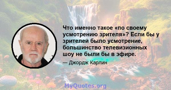 Что именно такое «по своему усмотрению зрителя»? Если бы у зрителей было усмотрение, большинство телевизионных шоу не были бы в эфире.