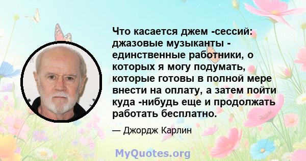 Что касается джем -сессий: джазовые музыканты - единственные работники, о которых я могу подумать, которые готовы в полной мере внести на оплату, а затем пойти куда -нибудь еще и продолжать работать бесплатно.