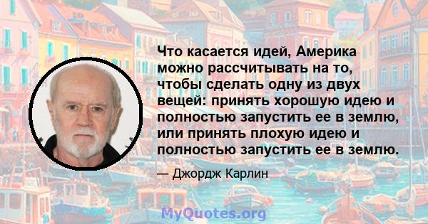 Что касается идей, Америка можно рассчитывать на то, чтобы сделать одну из двух вещей: принять хорошую идею и полностью запустить ее в землю, или принять плохую идею и полностью запустить ее в землю.