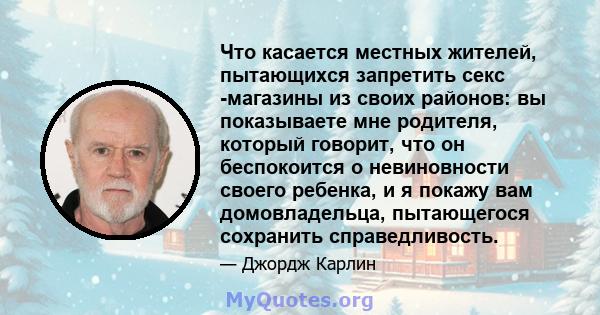 Что касается местных жителей, пытающихся запретить секс -магазины из своих районов: вы показываете мне родителя, который говорит, что он беспокоится о невиновности своего ребенка, и я покажу вам домовладельца,