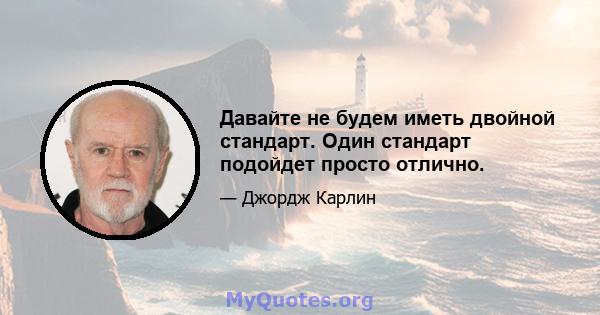 Давайте не будем иметь двойной стандарт. Один стандарт подойдет просто отлично.