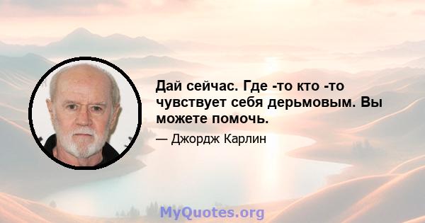 Дай сейчас. Где -то кто -то чувствует себя дерьмовым. Вы можете помочь.