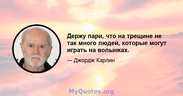 Держу пари, что на трещине не так много людей, которые могут играть на волынках.