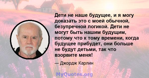 Дети не наше будущее, и я могу доказать это с моей обычной, безупречной логикой. Дети не могут быть нашим будущим, потому что к тому времени, когда будущее прибудет, они больше не будут детьми, так что взорвите меня!