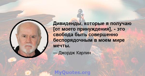 Дивиденды, которые я получаю [от моего принуждения], - это свобода быть совершенно беспорядочным в моем мире мечты.