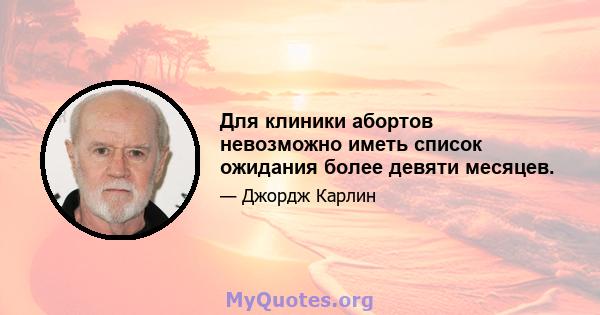 Для клиники абортов невозможно иметь список ожидания более девяти месяцев.