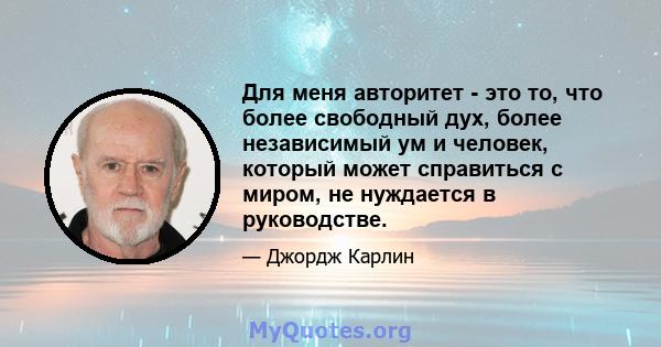 Для меня авторитет - это то, что более свободный дух, более независимый ум и человек, который может справиться с миром, не нуждается в руководстве.