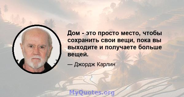 Дом - это просто место, чтобы сохранить свои вещи, пока вы выходите и получаете больше вещей.