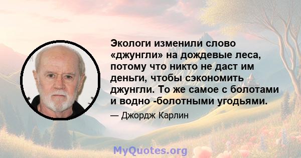 Экологи изменили слово «джунгли» на дождевые леса, потому что никто не даст им деньги, чтобы сэкономить джунгли. То же самое с болотами и водно -болотными угодьями.