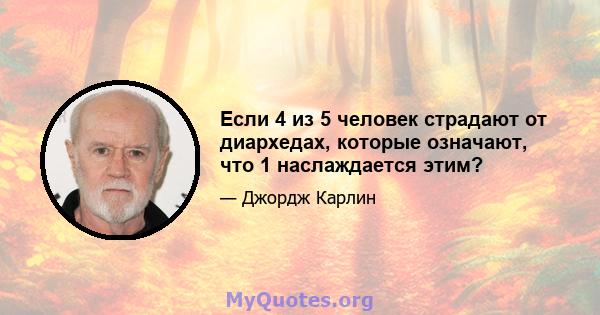 Если 4 из 5 человек страдают от диархедах, которые означают, что 1 наслаждается этим?