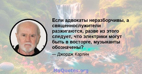 Если адвокаты неразборчивы, а священнослужители разжигаются, разве из этого следует, что электрики могут быть в восторге, музыканты обозначены?