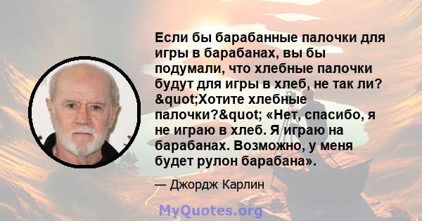 Если бы барабанные палочки для игры в барабанах, вы бы подумали, что хлебные палочки будут для игры в хлеб, не так ли? "Хотите хлебные палочки?" «Нет, спасибо, я не играю в хлеб. Я играю на барабанах.