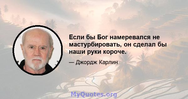 Если бы Бог намеревался не мастурбировать, он сделал бы наши руки короче.